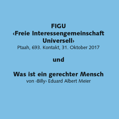 FIGU ‹Freie Interessengemeinschaft Universell› Ptaah, 693. Kontakt, 31. Oktober 2017 und Was ist ein gerechter Mensch von ‹Billy› Eduard Albert Meier (A6)